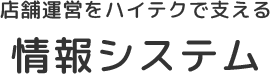 店舗運営をハイテクで支える情報システム