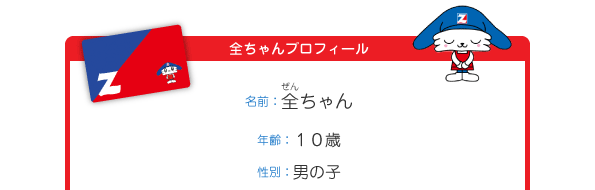 全ちゃんプロフィール 名前：全（ぜん）ちゃん 年齢：10歳 性別：男の子