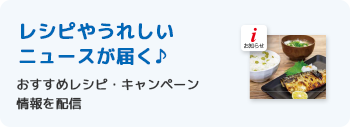 レシピやうれしいニュースが届く♪おすすめレシピ・キャンペーン情報を配信