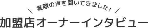 実際の声を聞いてきました！加盟店オーナーインタビュー